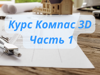 Курс Компас 3D. Часть 1